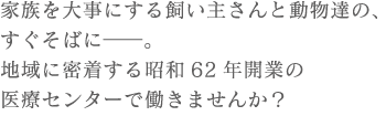 家族を大事にする飼い主さんと動物達の､ すぐそばに――｡ 地域に密着する昭和62年開業の 医療センターで働きませんか？